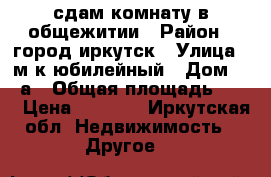 сдам комнату в общежитии › Район ­ город иркутск › Улица ­ м.к.юбилейный › Дом ­ 47а › Общая площадь ­ 12 › Цена ­ 7 000 - Иркутская обл. Недвижимость » Другое   
